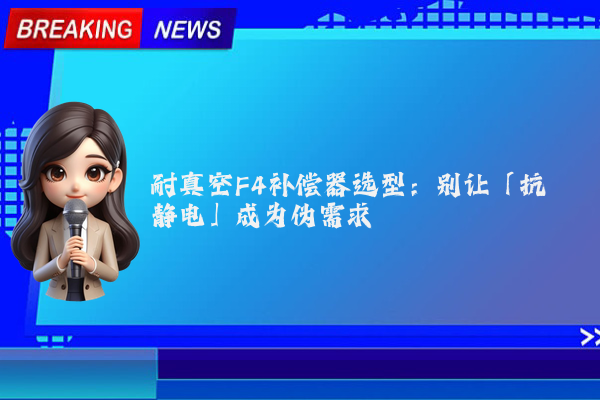 耐真空F4补偿器选型:别让「抗静电」成为伪需求